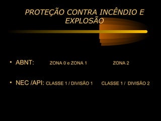 PROTEÇÃO CONTRA INCÊNDIO E
             EXPLOSÃO




• ABNT:        ZONA 0 e ZONA 1         ZONA 2



• NEC /API: CLASSE 1 / DIVISÃO 1   CLASSE 1 / DIVISÃO 2
 