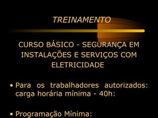 TREINAMENTO


  CURSO BÁSICO - SEGURANÇA EM
   INSTALAÇÕES E SERVIÇOS COM
          ELETRICIDADE

• Para os trabalhadores autorizados:
  carga horária mínima - 40h:

• Programação Mínima:
 