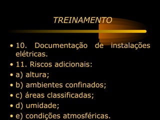 TREINAMENTO


• 10. Documentação de instalações
  elétricas.
• 11. Riscos adicionais:
• a) altura;
• b) ambientes confinados;
• c) áreas classificadas;
• d) umidade;
• e) condições atmosféricas.
 