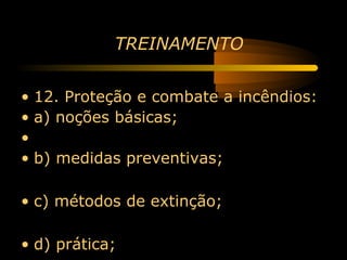 TREINAMENTO


• 12. Proteção e combate a incêndios:
• a) noções básicas;
•
• b) medidas preventivas;

• c) métodos de extinção;

• d) prática;
 