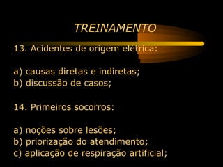 TREINAMENTO
13. Acidentes de origem elétrica:

a) causas diretas e indiretas;
b) discussão de casos;

14. Primeiros socorros:

a) noções sobre lesões;
b) priorização do atendimento;
c) aplicação de respiração artificial;
 