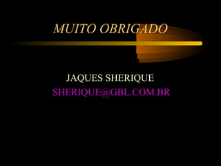 MUITO OBRIGADO


  JAQUES SHERIQUE
SHERIQUE@GBL.COM.BR
 