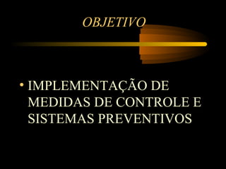 OBJETIVO



• IMPLEMENTAÇÃO DE
  MEDIDAS DE CONTROLE E
  SISTEMAS PREVENTIVOS
 