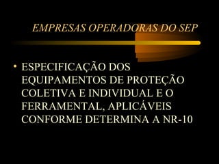 EMPRESAS OPERADORAS DO SEP


• ESPECIFICAÇÃO DOS
  EQUIPAMENTOS DE PROTEÇÃO
  COLETIVA E INDIVIDUAL E O
  FERRAMENTAL, APLICÁVEIS
  CONFORME DETERMINA A NR-10
 