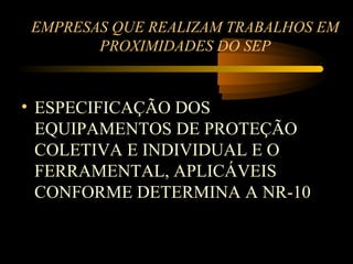 EMPRESAS QUE REALIZAM TRABALHOS EM
       PROXIMIDADES DO SEP


• ESPECIFICAÇÃO DOS
  EQUIPAMENTOS DE PROTEÇÃO
  COLETIVA E INDIVIDUAL E O
  FERRAMENTAL, APLICÁVEIS
  CONFORME DETERMINA A NR-10
 