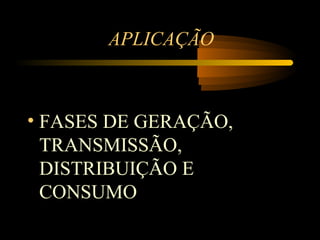 APLICAÇÃO



• FASES DE GERAÇÃO,
  TRANSMISSÃO,
  DISTRIBUIÇÃO E
  CONSUMO
 