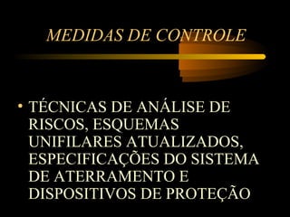 MEDIDAS DE CONTROLE


• TÉCNICAS DE ANÁLISE DE
  RISCOS, ESQUEMAS
  UNIFILARES ATUALIZADOS,
  ESPECIFICAÇÕES DO SISTEMA
  DE ATERRAMENTO E
  DISPOSITIVOS DE PROTEÇÃO
 