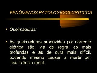 FENÔMENOS PATOLÓGICOS CRÍTICOS


• Queimaduras:

• As queimaduras produzidas por corrente
  elétrica são, via de regra, as mais
  profundas e as de cura mais difícil,
  podendo mesmo causar a morte por
  insuficiência renal.
 