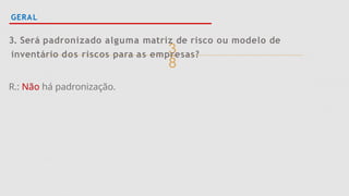 
GERAL
3. Será padronizado alguma matriz de risco ou modelo de
inventário dos riscos para as empresas?
R.: Não há padronização.
 
