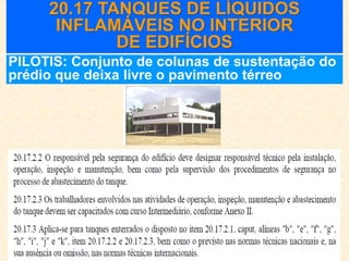 20.17 TANQUES DE LÍQUIDOS
INFLAMÁVEIS NO INTERIOR
DE EDIFÍCIOS
PILOTIS: Conjunto de colunas de sustentação do
prédio que deixa livre o pavimento térreo
 