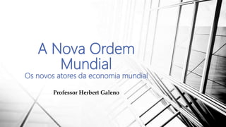 A Nova Ordem
Mundial
Os novos atores da economia mundial
Professor Herbert Galeno
 