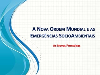 A NOVA ORDEM MUNDIAL E AS
EMERGÊNCIAS SOCIOAMBIENTAIS
As Novas Fronteiras
 