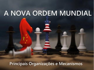 A NOVA ORDEM MUNDIAL
Principais Organizações e Mecanismos
 