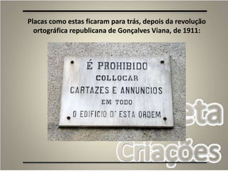Placas como estas ficaram para trás, depois da revolução
ortográfica republicana de Gonçalves Viana, de 1911:
 