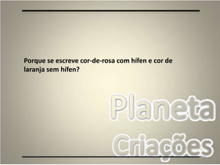 80
Porque se escreve cor-de-rosa com hífen e cor de
laranja sem hífen?
 