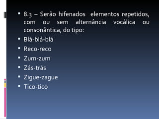  8.3 – Serão hifenados elementos repetidos,
    com ou sem alternância     vocálica   ou
    consonântica, do tipo:
   Blá-blá-blá
   Reco-reco
   Zum-zum
   Zás-trás
   Zigue-zague
   Tico-tico
 