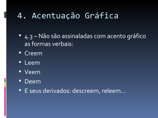 4. Acentuação Gráfica

 4.3 – Não são assinaladas com acento gráfico
    as formas verbais:
   Creem
   Leem
   Veem
   Deem
   E seus derivados: descreem, releem...
 