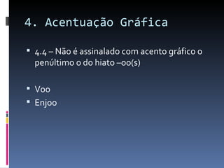 4. Acentuação Gráfica

 4.4 – Não é assinalado com acento gráfico o
  penúltimo o do hiato –oo(s)

 Voo
 Enjoo
 