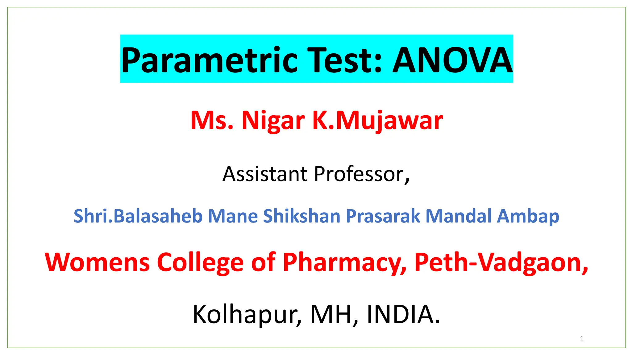 Parametric Test: ANOVA
Ms. Nigar K.Mujawar
Assistant Professor,
Shri.Balasaheb Mane Shikshan Prasarak Mandal Ambap
Womens College of Pharmacy, Peth-Vadgaon,
Kolhapur, MH, INDIA.
1
 