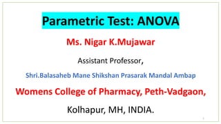 Parametric Test: ANOVA
Ms. Nigar K.Mujawar
Assistant Professor,
Shri.Balasaheb Mane Shikshan Prasarak Mandal Ambap
Womens College of Pharmacy, Peth-Vadgaon,
Kolhapur, MH, INDIA.
1
 