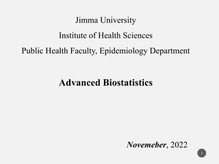 Jimma University
Institute of Health Sciences
Public Health Faculty, Epidemiology Department
Advanced Biostatistics
Novemeber, 2022
1
 