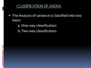 CLASSIFICATION OF ANOVA 
 The Analysis of variance is classified into two 
ways: 
a. One-way classification 
b. Two-way classification 
9 
 