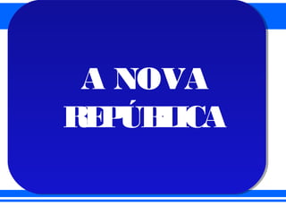 BRASIL REPÚBLICA (1889 – )
NOVA REPÚBLICA (1985 - )
A NOVA
REPÚBLICA
A NOVA
REPÚBLICA
 