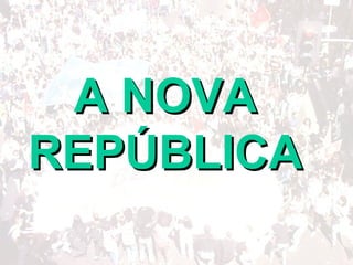 BRASIL REPÚBLICA (1889 – )
NOVA REPÚBLICA (1985 - )
A NOVAA NOVA
REPÚBLICAREPÚBLICA
 