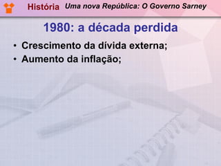 1980: a década perdida Crescimento da dívida externa; Aumento da inflação; História Uma nova República: O Governo Sarney 