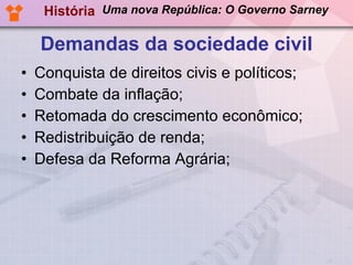 Demandas da sociedade civil Conquista de direitos civis e políticos; Combate da inflação; Retomada do crescimento econômico; Redistribuição de renda; Defesa da Reforma Agrária; História Uma nova República: O Governo Sarney 