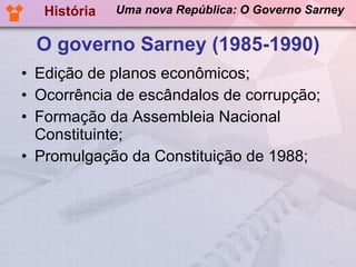 O governo Sarney (1985-1990) Edição de planos econômicos; Ocorrência de escândalos de corrupção; Formação da Assembleia Nacional Constituinte; Promulgação da Constituição de 1988; História Uma nova República: O Governo Sarney 