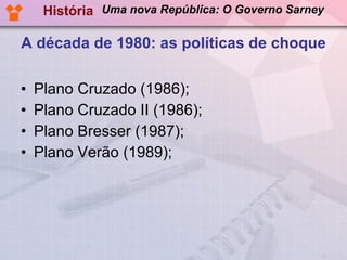 A década de 1980: as políticas de choque Plano Cruzado (1986); Plano Cruzado II (1986); Plano Bresser (1987); Plano Verão (1989); História Uma nova República: O Governo Sarney 
