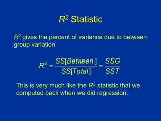 R2 Statistic
SST
SSG
Total
SS
Between
SS
R 

]
[
]
[
2
R2 gives the percent of variance due to between
group variation
This is very much like the R2 statistic that we
computed back when we did regression.
 