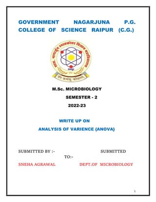 1
GOVERNMENT NAGARJUNA P.G.
COLLEGE OF SCIENCE RAIPUR (C.G.)
M.Sc. MICROBIOLOGY
SEMESTER - 2
2022-23
WRITE UP ON
ANALYSIS OF VARIENCE {ANOVA}
SUBMITTED BY :- SUBMITTED
TO:-
SNEHA AGRAWAL DEPT.OF MICROBIOLOGY
 