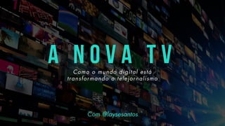 A N O V A T VComo o mundo digital está
transformando o telejornalismo
Com @laysesantos
 
