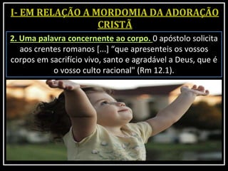2. Uma palavra concernente ao corpo. 0 apóstolo solicita
aos crentes romanos [...] “que apresenteis os vossos
corpos em sacrifício vivo, santo e agradável a Deus, que é
o vosso culto racional" (Rm 12.1).
 