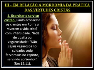 2. Exercitar o serviço
cristão. Paulo aconselha
os crentes em Roma a
viverem a vida cristã
com intensidade. Nada
de apatia ou
vagarosidade: "Não
sejais vagarosos no
cuidado; sede
fervorosos no espírito,
servindo ao Senhor"
(Rm 12.11).
 