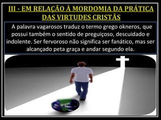 A palavra vagarosos traduz o termo grego okneros, que
possui também o sentido de preguiçoso, descuidado e
indolente. Ser fervoroso não significa ser fanático, mas ser
alcançado peta graça e andar segundo ela.
 