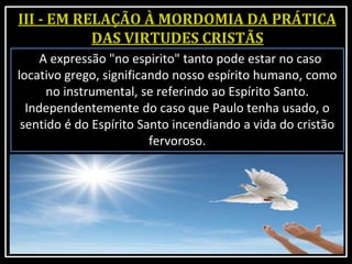 A expressão "no espirito" tanto pode estar no caso
locativo grego, significando nosso espírito humano, como
no instrumental, se referindo ao Espírito Santo.
Independentemente do caso que Paulo tenha usado, o
sentido é do Espírito Santo incendiando a vida do cristão
fervoroso.
 