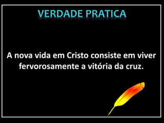 A nova vida em Cristo consiste em viver
fervorosamente a vitória da cruz.
 