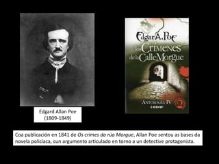Edgard Allan Poe
            (1809-1849)


Coa publicación en 1841 de Os crimes da rúa Morgue, Allan Poe sentou as bases da
novela policíaca, cun argumento articulado en torno a un detective protagonista.
 