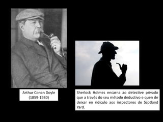 Arthur Conan Doyle   Sherlock Holmes encarna ao detective privado
    (1859-1930)      que a través do seu método deductivo e quen de
                     deixar en ridículo aos inspectores de Scotland
                     Yard.
 
