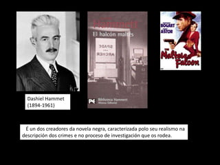 Dashiel Hammet
  (1894-1961)



 É un dos creadores da novela negra, caracterizada polo seu realismo na
descripción dos crimes e no proceso de investigación que os rodea.
 