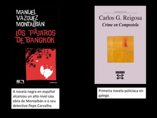 A novela negra en español    Primeira novela policíaca en
alcanzou un alto nivel coa   galego
obra de Montalbán e o seu
detective Pepe Carvalho.
 