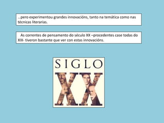 …pero experimentou grandes innovacións, tanto na temática como nas
técnicas literarias.


  As correntes de pensamento do século XX –procedentes case todas do
XIX- tiveron bastante que ver con estas innovacións.
 