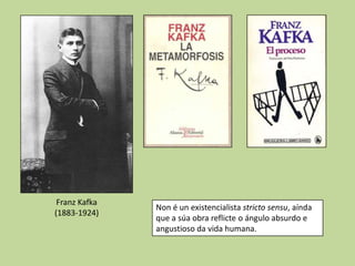 Franz Kafka
               Non é un existencialista stricto sensu, aínda
(1883-1924)
               que a súa obra reflicte o ángulo absurdo e
               angustioso da vida humana.
 