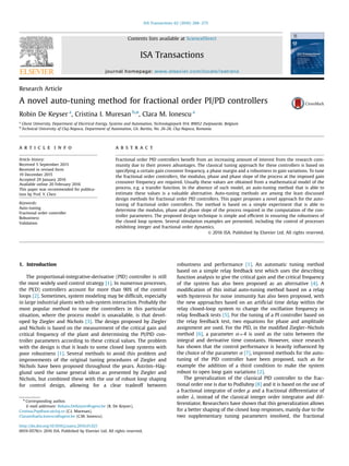 Research Article
A novel auto-tuning method for fractional order PI/PD controllers
Robin De Keyser a
, Cristina I. Muresan b,n
, Clara M. Ionescu a
a
Ghent University, Department of Electrical Energy, Systems and Automation, Technologiepark 914, B9052 Zwijnaarde, Belgium
b
Technical University of Cluj-Napoca, Department of Automation, Gh. Baritiu, No. 26-28, Cluj-Napoca, Romania
a r t i c l e i n f o
Article history:
Received 5 September 2015
Received in revised form
19 December 2015
Accepted 29 January 2016
Available online 20 February 2016
This paper was recommended for publica-
tion by Prof. Y. Chen
Keywords:
Auto-tuning
Fractional order controller
Robustness
Validation
a b s t r a c t
Fractional order PID controllers beneﬁt from an increasing amount of interest from the research com-
munity due to their proven advantages. The classical tuning approach for these controllers is based on
specifying a certain gain crossover frequency, a phase margin and a robustness to gain variations. To tune
the fractional order controllers, the modulus, phase and phase slope of the process at the imposed gain
crossover frequency are required. Usually these values are obtained from a mathematical model of the
process, e.g. a transfer function. In the absence of such model, an auto-tuning method that is able to
estimate these values is a valuable alternative. Auto-tuning methods are among the least discussed
design methods for fractional order PID controllers. This paper proposes a novel approach for the auto-
tuning of fractional order controllers. The method is based on a simple experiment that is able to
determine the modulus, phase and phase slope of the process required in the computation of the con-
troller parameters. The proposed design technique is simple and efﬁcient in ensuring the robustness of
the closed loop system. Several simulation examples are presented, including the control of processes
exhibiting integer and fractional order dynamics.
& 2016 ISA. Published by Elsevier Ltd. All rights reserved.
1. Introduction
The proportional-integrative-derivative (PID) controller is still
the most widely used control strategy [1]. In numerous processes,
the PI(D) controllers account for more than 90% of the control
loops [2]. Sometimes, system modeling may be difﬁcult, especially
in large industrial plants with sub-system interaction. Probably the
most popular method to tune the controllers in this particular
situation, where the process model is unavailable, is that devel-
oped by Ziegler and Nichols [3]. The design proposed by Ziegler
and Nichols is based on the measurement of the critical gain and
critical frequency of the plant and determining the PI/PID con-
troller parameters according to these critical values. The problem
with the design is that it leads to some closed loop systems with
poor robustness [1]. Several methods to avoid this problem and
improvements of the original tuning procedures of Ziegler and
Nichols have been proposed throughout the years. Åström–Häg-
glund used the same general ideas as presented by Ziegler and
Nichols, but combined these with the use of robust loop shaping
for control design, allowing for a clear tradeoff between
robustness and performance [1]. An automatic tuning method
based on a simple relay feedback test which uses the describing
function analysis to give the critical gain and the critical frequency
of the system has also been proposed as an alternative [4]. A
modiﬁcation of this initial auto-tuning method based on a relay
with hysteresis for noise immunity has also been proposed, with
the new approaches based on an artiﬁcial time delay within the
relay closed-loop system to change the oscillation frequency in
relay feedback tests [5]. For the tuning of a PI controller based on
the relay feedback test, two equations for phase and amplitude
assignment are used. For the PID, in the modiﬁed Ziegler–Nichols
method [6], a parameter α¼4 is used as the ratio between the
integral and derivative time constants. However, since research
has shown that the control performance is heavily inﬂuenced by
the choice of the parameter α [7], improved methods for the auto-
tuning of the PID controller have been proposed, such as for
example the addition of a third condition to make the system
robust to open loop gain variations [2].
The generalization of the classical PID controller to the frac-
tional order one is due to Podlubny [8] and it is based on the use of
a fractional integrator of order μ and a fractional differentiator of
order λ, instead of the classical integer order integrator and dif-
ferentiator. Researchers have shown that this generalization allows
for a better shaping of the closed loop responses, mainly due to the
two supplementary tuning parameters involved, the fractional
Contents lists available at ScienceDirect
journal homepage: www.elsevier.com/locate/isatrans
ISA Transactions
http://dx.doi.org/10.1016/j.isatra.2016.01.021
0019-0578/& 2016 ISA. Published by Elsevier Ltd. All rights reserved.
n
Corresponding author.
E-mail addresses: Robain.DeKeyser@ugent.be (R. De Keyser),
Cristina.Pop@aut.utcluj.ro (C.I. Muresan),
Claramihaela.Ionescu@ugent.be (C.M. Ionescu).
ISA Transactions 62 (2016) 268–275
 