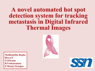A novel automated hot spot detection system for tracking metastasis in Digital Infrared Thermal Images Madhumitha Raghu  Divya.N  N.Sriraam  B.Venkatraman   P.Manoj Niranjan 