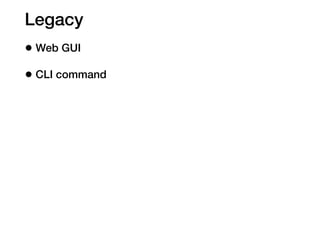 Legacy
• Web GUI
• CLI command
 