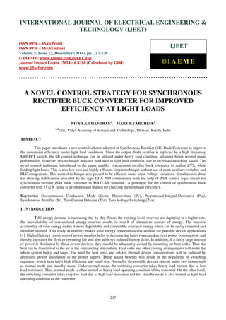 Proceedings of the International Conference on Emerging Trends in Engineering and Management (ICETEM14)
30-31, December, 2014, Ernakulam, India
217
A NOVEL CONTROL STRATEGY FOR SYNCHRONOUS
RECTIFIER BUCK CONVERTER FOR IMPROVED
EFFICIENCY AT LIGHT LOADS
NIVYA.K.CHANDRAN1
, MARY.P.VARGHESE2
1,2
EEE, Vidya Academy of Science and Technology, Thrissur, Kerala, India
ABSTRACT
This paper introduces a new control scheme adopted in Synchronous Rectifier (SR) Buck Converter to improve
the conversion efficiency under light load conditions. Since the output diode rectifier is replaced by a high frequency
MOSFET switch, the SR control technique can be utilized under heavy load condition, attaining better normal mode
performance. However, this technique does not hold well in light load condition, due to increased switching losses. The
novel control technique introduced in the paper enables synchronous rectifier buck converter to realize ZVS, while
feeding light loads. This is also low cost and highly efficient simple technique without use of extra auxiliary switches and
RLC components. This control technique also proved to be efficient under input voltage variations. Simulation is done
for showing stabilization provided by the type III-A PID compensator with the help of ZVS control logic circuit for
synchronous rectifier (SR) buck converter in MATLAB Simulink. A prototype for the control of synchronous buck
converter with 5V/2W rating is developed and studied for checking the technique efficiency.
Keywords: Discontinuous Conduction Mode (Dcm), Photovoltaic (Pv), Proportional-Integral-Derivative (Pid),
Synchronous Rectifier (Sr), Zero Current Detector (Zcd), Zero Voltage Switching (Zvs).
1. INTRODUCTION
THE energy demand is increasing day by day. Since, the existing fossil reserves are depleting at a higher rate,
the unavailability of conventional energy reserves results in search of alternative sources of energy. The massive
availability of solar energy makes it more dependable and compatible source of energy which can be easily extracted and
therefore utilized. This ready availability makes solar energy opportunistically utilized for portable device applications
[1]. High efficiency conversion of power supplies helps to decrease the battery-operated devices power consumption, and
thereby increases the devices operating life and also achieves reduced battery drain. In addition, if a fairly large amount
of power is dissipated by these power devices, they should be adequately cooled by mounting on heat sinks. Thus the
heat can be transferred to the air in the surrounding atmosphere. Heat sinks and other cooling arrangements will make the
whole system bulky and large. The need for heat sinks and relaxes thermal design considerations will be reduced by
decreased power dissipation in the power supply. These added benefits will result in the popularity of switching
regulators which have fairly high efficiency and small size. Normally, the portable devices operate under two modes such
as normal mode and standby mode. Under normal mode, the switching converter takes heavy load current due to low
load resistance. Thus, normal mode is often termed as heavy load operating condition of the converter. On the other hand,
the switching converter takes very low load due to high load resistance and this standby mode is also termed as light load
operating condition of the converter.
INTERNATIONAL JOURNAL OF ELECTRICAL ENGINEERING &
TECHNOLOGY (IJEET)
ISSN 0976 – 6545(Print)
ISSN 0976 – 6553(Online)
Volume 5, Issue 12, December (2014), pp. 217-226
© IAEME: www.iaeme.com/IJEET.asp
Journal Impact Factor (2014): 6.8310 (Calculated by GISI)
www.jifactor.com
IJEET
© I A E M E
 